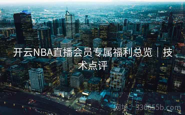 开云NBA直播会员专属福利总览|技术点评