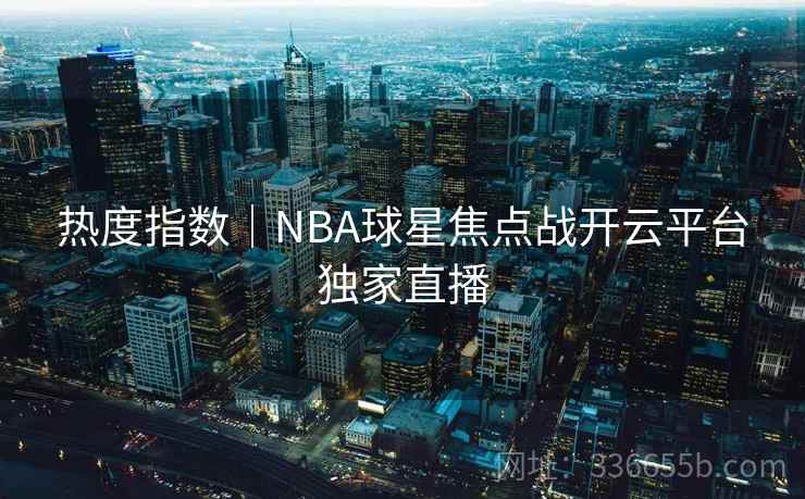 热度指数|NBA球星焦点战开云平台独家直播