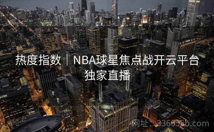 热度指数|NBA球星焦点战开云平台独家直播