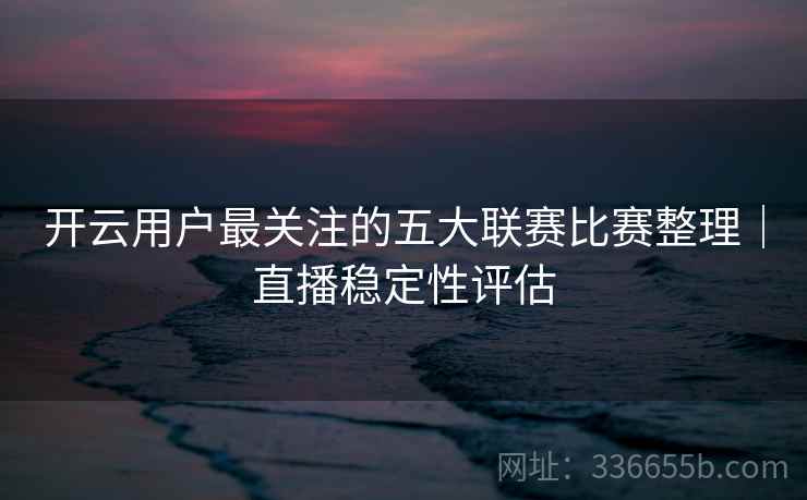 开云用户最关注的五大联赛比赛整理｜直播稳定性评估