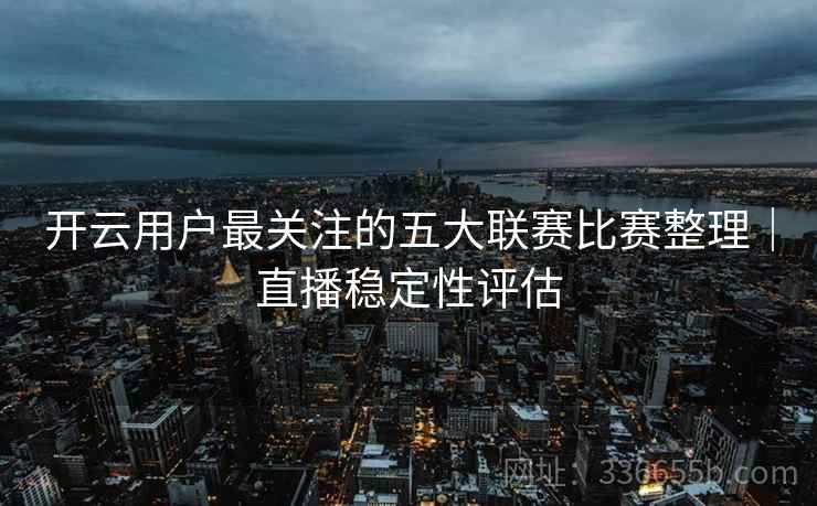 开云用户最关注的五大联赛比赛整理｜直播稳定性评估