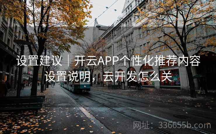 设置建议|开云APP个性化推荐内容设置说明,云开发怎么关 第2张 设置建议|开云APP个性化推荐内容设置说明,云开发怎么关 第2张