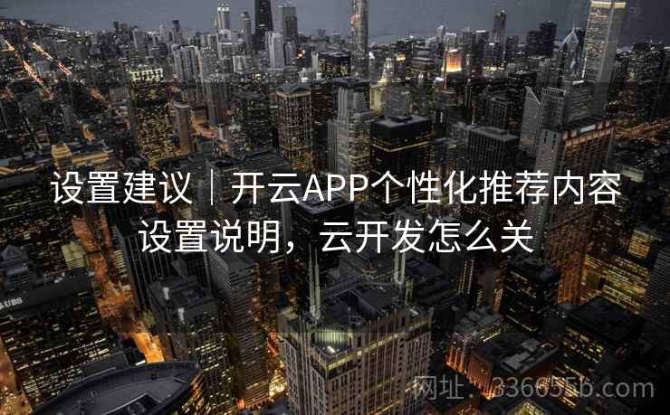 设置建议|开云APP个性化推荐内容设置说明,云开发怎么关 第1张 设置建议|开云APP个性化推荐内容设置说明,云开发怎么关 第1张