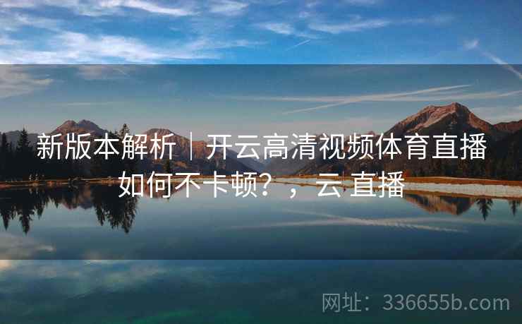新版本解析|开云高清视频体育直播如何不卡顿?,云 直播