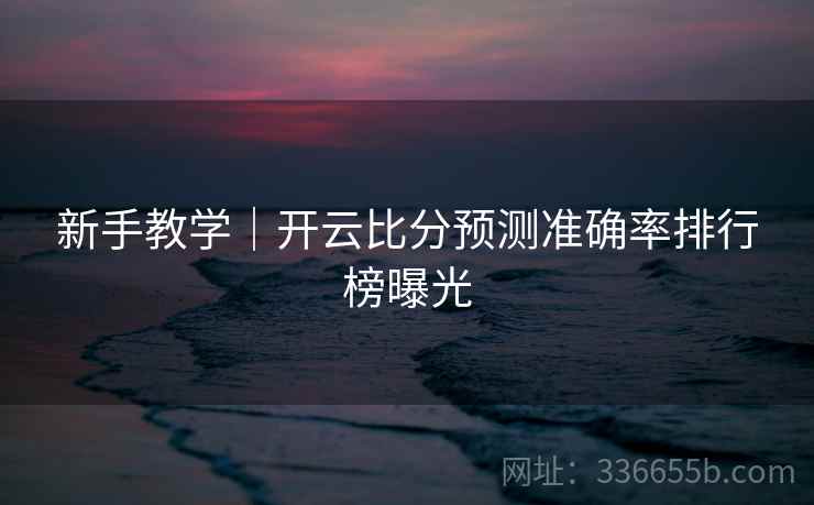 新手教学|开云比分预测准确率排行榜曝光