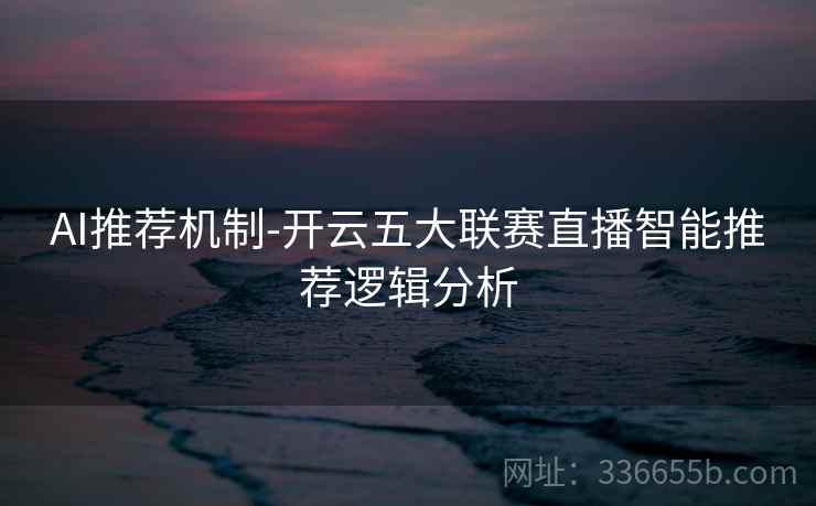 AI推荐机制-开云五大联赛直播智能推荐逻辑分析 第1张 AI推荐机制-开云五大联赛直播智能推荐逻辑分析 第1张