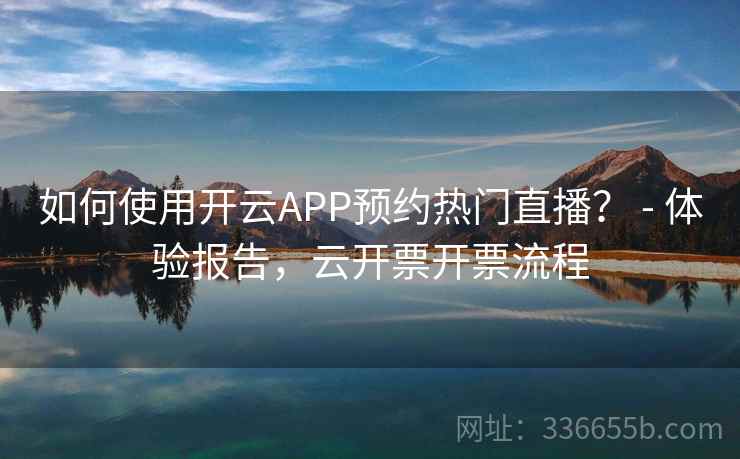 如何使用开云APP预约热门直播? - 体验报告,云开票开票流程