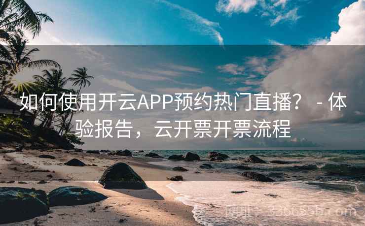 如何使用开云APP预约热门直播? - 体验报告,云开票开票流程