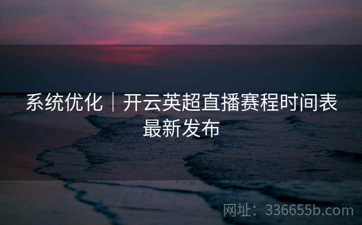 系统优化|开云英超直播赛程时间表最新发布