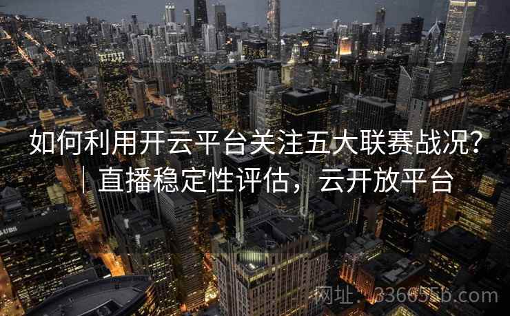 如何利用开云平台关注五大联赛战况?|直播稳定性评估,云开放平台 第2张 如何利用开云平台关注五大联赛战况?|直播稳定性评估,云开放平台 第2张