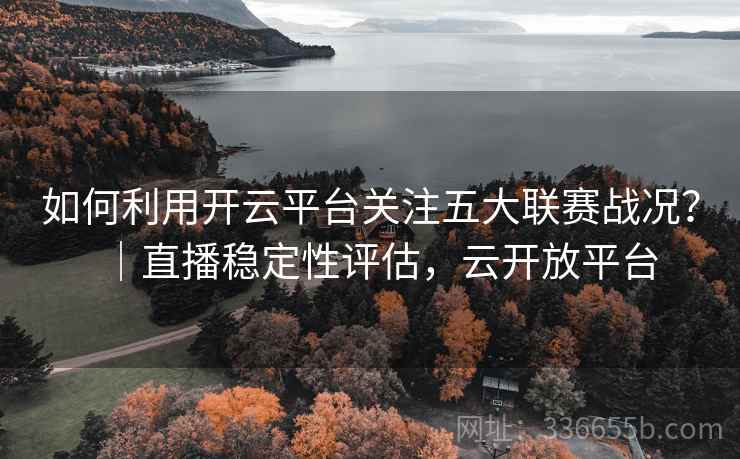 如何利用开云平台关注五大联赛战况?|直播稳定性评估,云开放平台 第1张 如何利用开云平台关注五大联赛战况?|直播稳定性评估,云开放平台 第1张