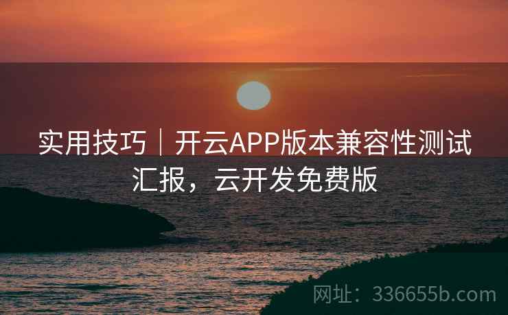 实用技巧|开云APP版本兼容性测试汇报,云开发免费版