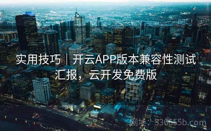 实用技巧|开云APP版本兼容性测试汇报,云开发免费版