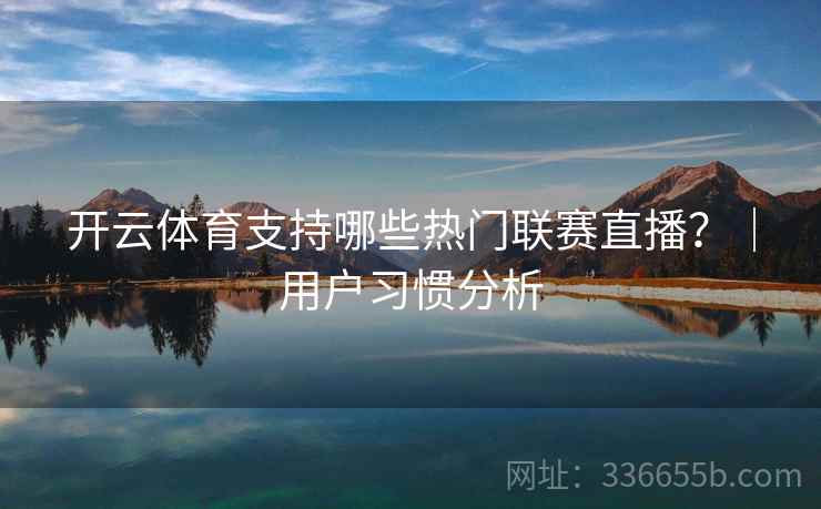 开云体育支持哪些热门联赛直播?|用户习惯分析 第2张 开云体育支持哪些热门联赛直播?|用户习惯分析 第2张