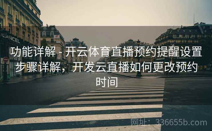 功能详解 - 开云体育直播预约提醒设置步骤详解,开发云直播如何更改预约时间