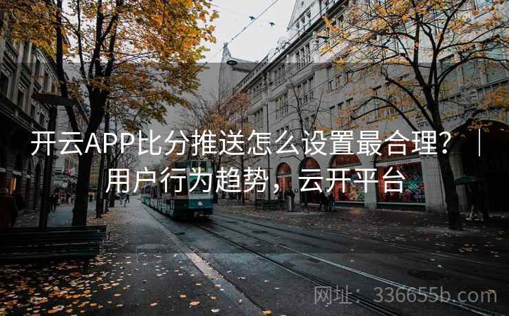 开云APP比分推送怎么设置最合理？｜用户行为趋势，云开平台
