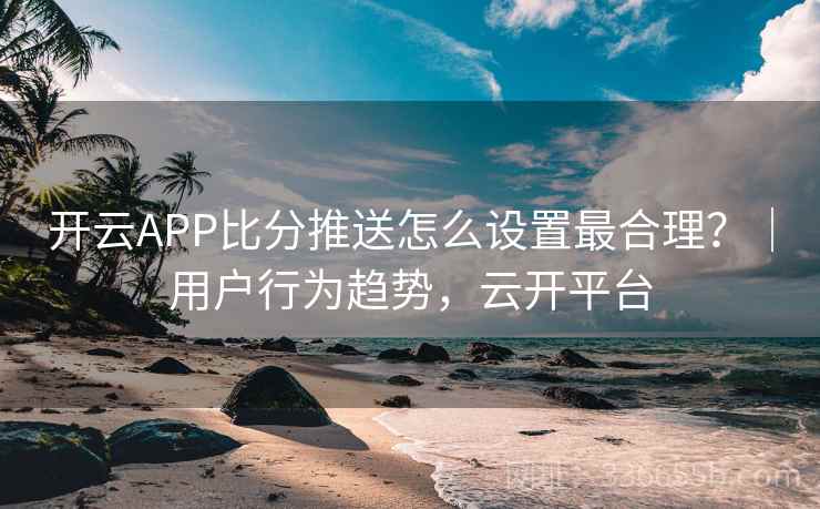 开云APP比分推送怎么设置最合理？｜用户行为趋势，云开平台