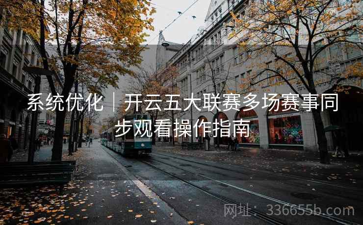 系统优化|开云五大联赛多场赛事同步观看操作指南