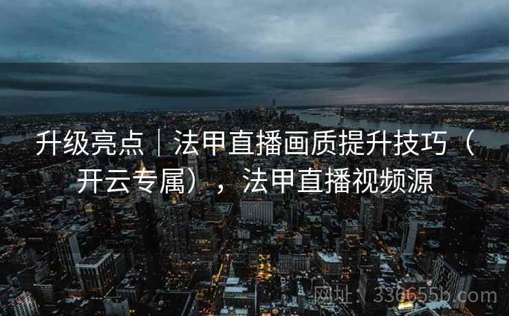 升级亮点|法甲直播画质提升技巧(开云专属),法甲直播视频源