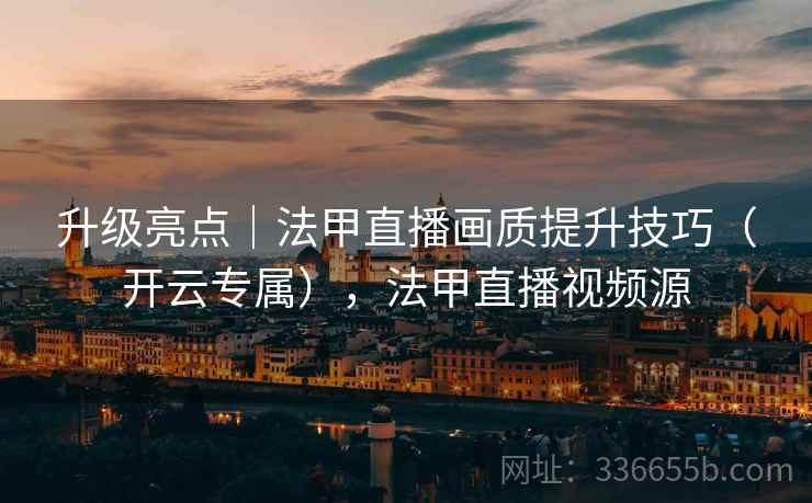 升级亮点|法甲直播画质提升技巧(开云专属),法甲直播视频源