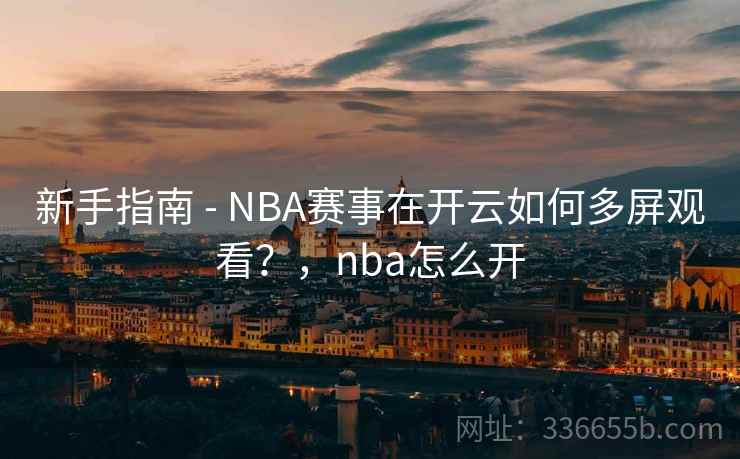 新手指南 - NBA赛事在开云如何多屏观看?,nba怎么开