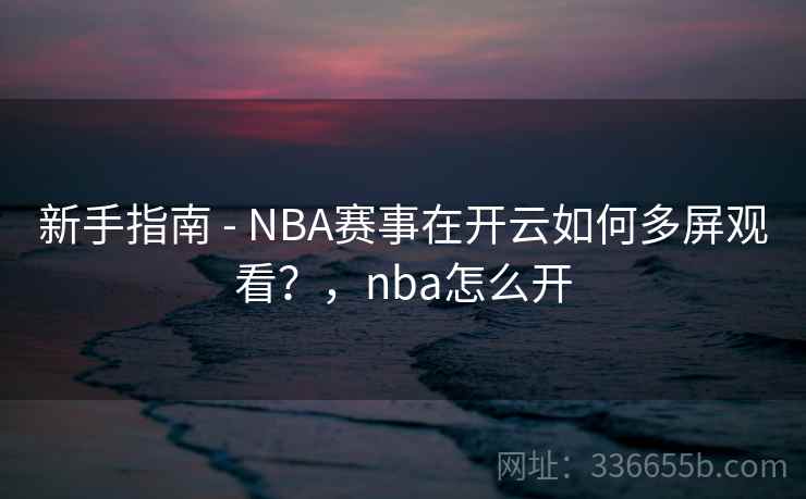 新手指南 - NBA赛事在开云如何多屏观看?,nba怎么开