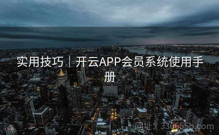 实用技巧｜开云APP会员系统使用手册
